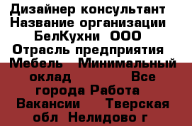 Дизайнер-консультант › Название организации ­ БелКухни, ООО › Отрасль предприятия ­ Мебель › Минимальный оклад ­ 60 000 - Все города Работа » Вакансии   . Тверская обл.,Нелидово г.
